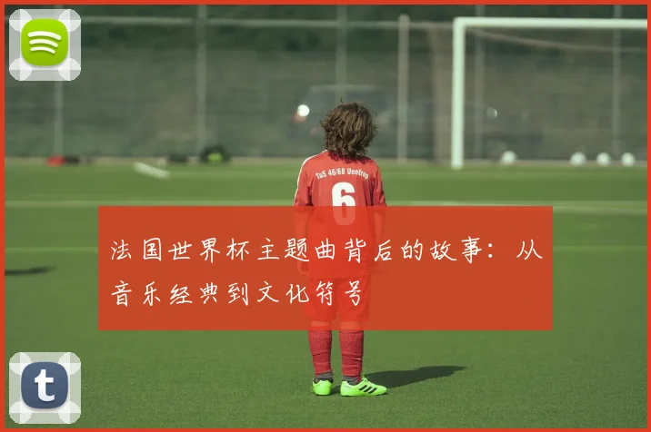 法国世界杯主题曲背后的故事:从音乐经典到文化符号