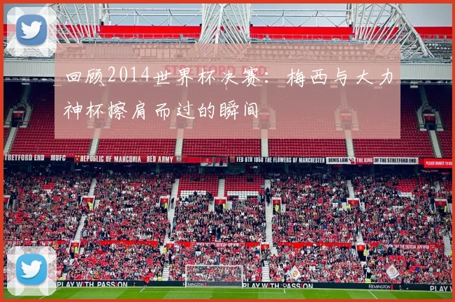 回顾2014世界杯决赛:梅西与大力神杯擦肩而过的瞬间