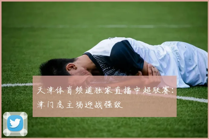 天津体育频道独家直播中超联赛：津门虎主场迎战强敌