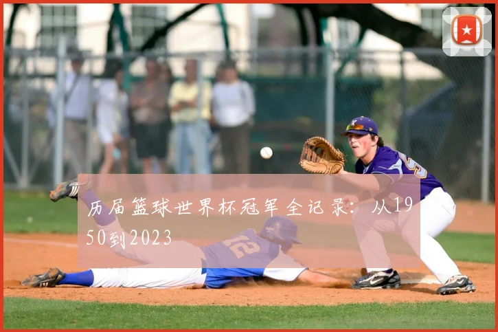历届篮球世界杯冠军全记录：从1950到2023