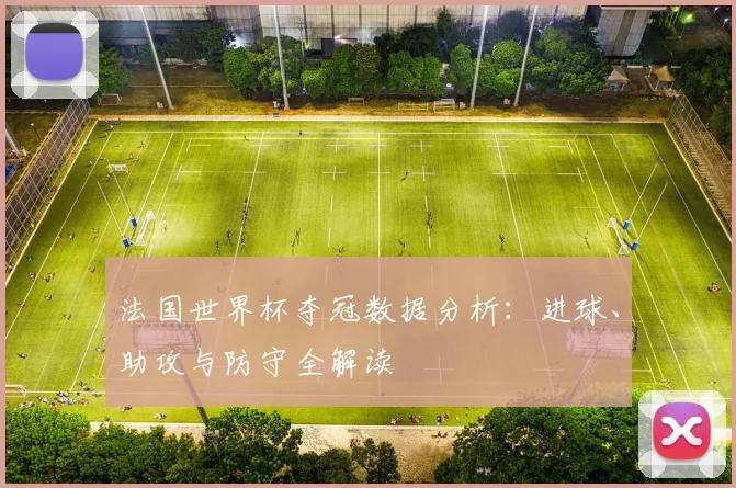 法国世界杯夺冠数据分析:进球、助攻与防守全解读
