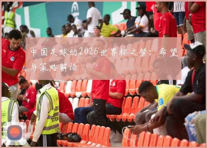 中国足球的2026世界杯之梦：希望与策略解读