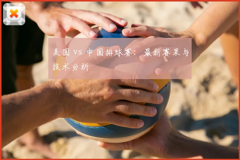 美国 vs 中国排球赛:最新赛果与技术分析