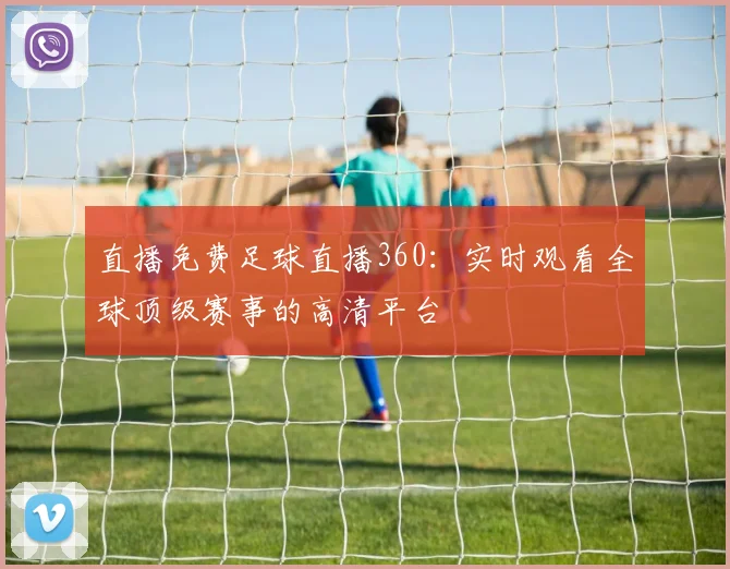 直播免费足球直播360：实时观看全球顶级赛事的高清平台