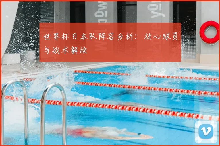 世界杯日本队阵容分析：核心球员与战术解读