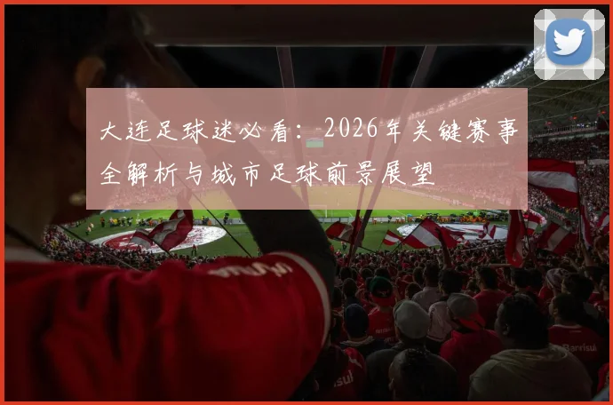 大连足球迷必看：2026年关键赛事全解析与城市足球前景展望