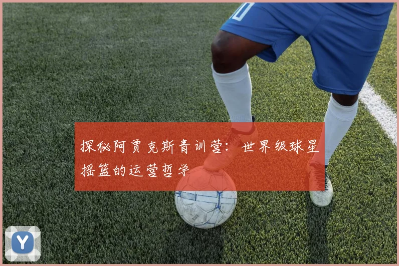 探秘阿贾克斯青训营：世界级球星摇篮的运营哲学