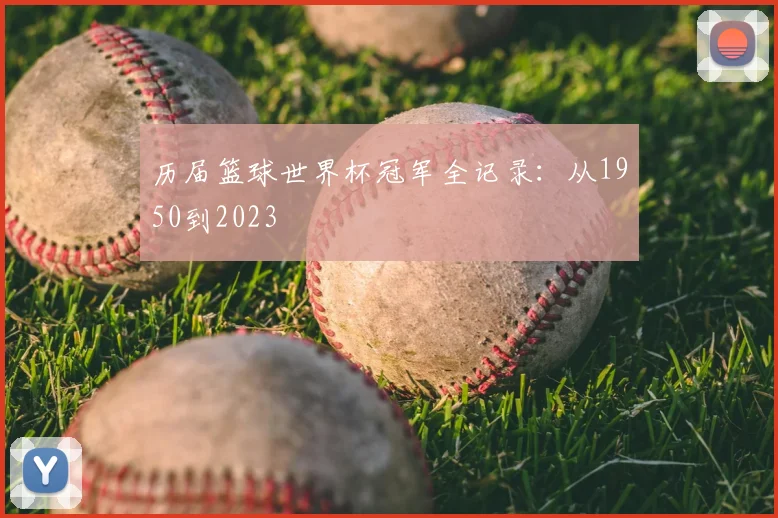 历届篮球世界杯冠军全记录：从1950到2023