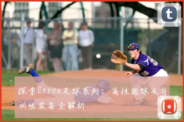 探索Errea足球系列：高性能球衣与训练装备全解析