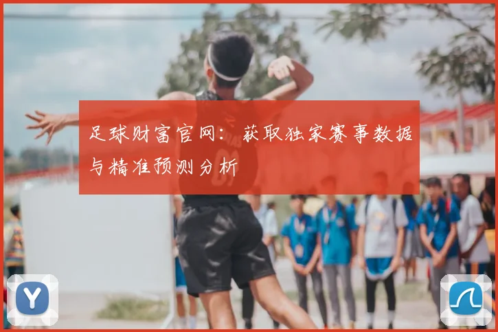 足球财富官网：获取独家赛事数据与精准预测分析